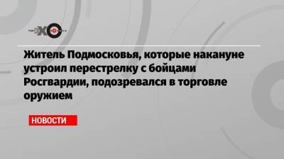 Владимир Барданов - Житель Подмосковья, которые накануне устроил перестрелку с бойцами Росгвардии, подозревался в торговле оружием - echo.msk.ru - Москва - Московская обл.