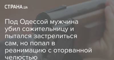 Под Одессой мужчина убил сожительницу и пытался застрелиться сам, но попал в реанимацию с оторванной челюстью - strana.ua - Одесса - Одесская обл.