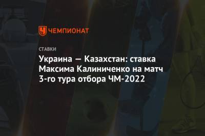 Максим Калиниченко - Украина — Казахстан: ставка Максима Калиниченко на матч 3-го тура отбора ЧМ-2022 - championat.com