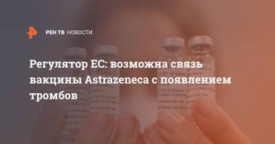 Регулятор ЕС: возможна связь вакцины Astrazeneca с появлением тромбов - ren.tv - Австрия