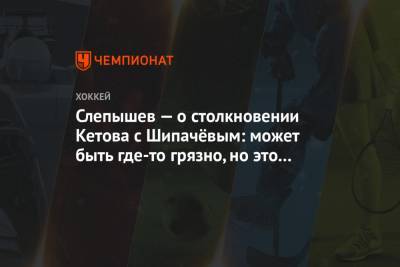 Антон Слепышев - Слепышев — о столкновении Кетова с Шипачёвым: может быть где-то грязно, но это плей-офф - championat.com