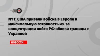 NYT: США привели войска в Европе в максимальную готовность из-за концентрации войск РФ вблизи границы с Украиной - echo.msk.ru - Киев - ДНР - Нью-Йорк - ЛНР - Брюссель