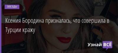 Ксения Бородина - Курбан Омаров - Ксения Бородина призналась, что совершила в Турции кражу - skuke.net - Турция - Стамбул