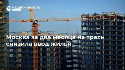 Москва за два месяца на треть снизила ввод жилья - realty.ria.ru - Москва - Ленинградская обл. - Санкт-Петербург - Краснодарский край - Московская обл.