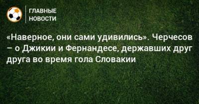 Георгий Джикия - Марио Фернандес - Станислав Черчесов - Милан Шкриньяр - «Наверное, они сами удивились». Черчесов – о Джикии и Фернандесе, державших друг друга во время гола Словакии - bombardir.ru - Мальта - Словакия