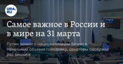 Владимир Путин - Алексей Навальный - Самое важное в России и в мире на 31 марта. Путин заявил о национализации бизнеса, Навальный объявил голодовку, сенаторы одобрили ряд законов - ura.news - Владимирская обл.