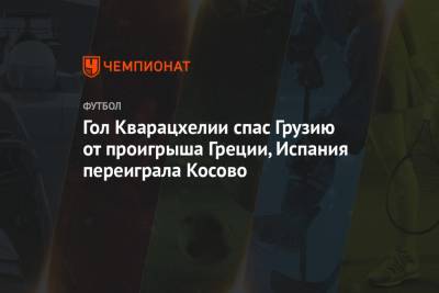 Ферран Торрес - Гол Кварацхелии спас Грузию от проигрыша Греции, Испания переиграла Косово - championat.com - Грузия - Испания - Греция - Косово