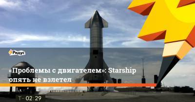 «Проблемы с двигателем»: Starship опять не взлетел - ridus.ru - Техас