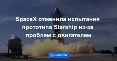 Илон Маск - SpaceX отменила испытания прототипа Starship из-за проблем с двигателем - news.mail.ru - New York