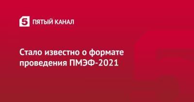 Стало известно о формате проведения ПМЭФ-2021 - 5-tv.ru - Санкт-Петербург - Пмэф