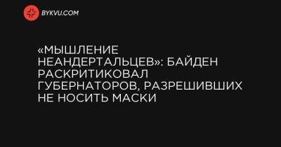 «Мышление неандертальцев»: Байден раскритиковал губернаторов, позволивших не носить маски - bykvu.com - Техас - штат Миссисипи