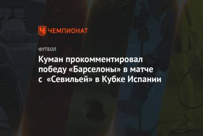 Рональд Куман - Куман прокомментировал победу «Барселоны» в матче с «Севильей» в Кубке Испании - championat.com - Испания