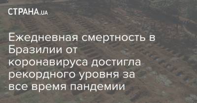 Ежедневная смертность от коронавируса в Бразилии достигла рекордного уровня за все время пандемии - strana.ua - Бразилия