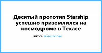 Илон Маск - Десятый прототип Starship успешно приземлился на космодроме в Техасе - forbes.ru - Техас