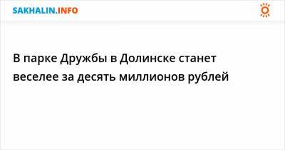 В парке Дружбы в Долинске станет веселее за десять миллионов рублей - sakhalin.info - Долинск