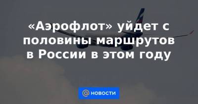 «Аэрофлот» уйдет с половины маршрутов в России в этом году - smartmoney.one - Москва - Саратов - Ханты-Мансийск - Барнаул - Мурманск - Нальчик - Ульяновск - Волгоград - Сыктывкар - Ижевск - Ставрополь - Саранск - Владикавказ