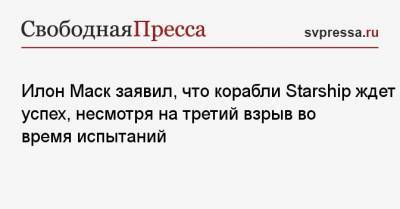 Илон Маск - Илон Маск заявил, что корабли Starship ждет успех, несмотря на третий взрыв во время испытаний - svpressa.ru