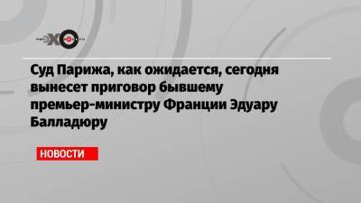 Суд Парижа, как ожидается, сегодня вынесет приговор бывшему премьер-министру Франции Эдуару Балладюру - echo.msk.ru - Париж - Пакистан - Карачи
