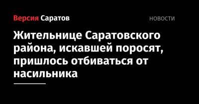 Жительнице Саратовского района, искавшей поросят, пришлось отбиваться от насильника - nversia.ru - Саратов - район Саратовский