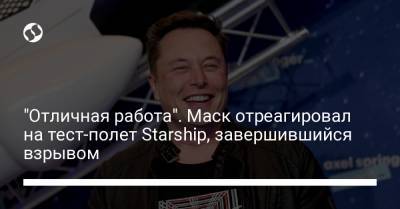 Илон Маск - "Отличная работа". Маск отреагировал на тест-полет Starship, завершившийся взрывом - liga.net - Украина
