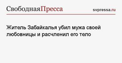 Житель Забайкалья убил мужа своей любовницы и расчленил его тело - svpressa.ru - Чита
