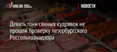 Девять тонн свиных кудрявок не прошли проверку петербургского Россельхознадзора - ivbg.ru - Россия - Санкт-Петербург - Гонконг - респ. Татарстан