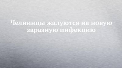Челнинцы жалуются на новую заразную инфекцию - chelny-izvest.ru - Набережные Челны