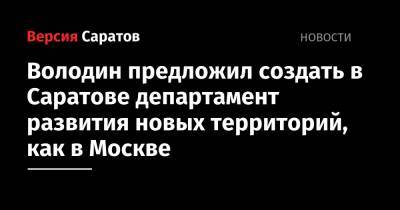 Вячеслав Володин - Володин предложил создать в Саратове департамент развития новых территорий, как в Москве - nversia.ru - Москва - Саратов