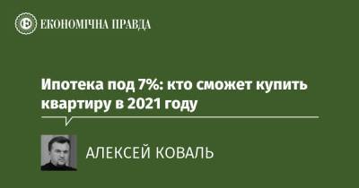 Ипотека под 7%: кто сможет купить квартиру в 2021 году - epravda.com.ua