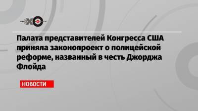 Джордж Флойд - Палата представителей Конгресса США приняла законопроект о полицейской реформе, названный в честь Джорджа Флойда - echo.msk.ru