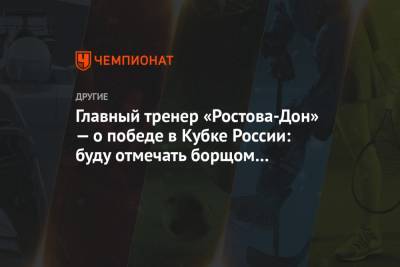Главный тренер «Ростова-Дон» — о победе в Кубке России: буду отмечать борщом и водкой - championat.com - Хорватия