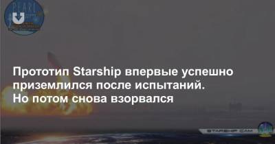 Прототип Starship впервые успешно приземлился после испытаний. Но потом снова взорвался - news.tut.by - Техас