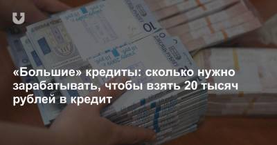 «Большие» кредиты: сколько нужно зарабатывать, чтобы взять 20 тысяч рублей в кредит - news.tut.by