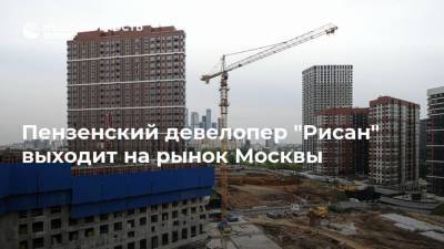 Пензенский девелопер "Рисан" выходит на рынок Москвы - realty.ria.ru - Москва - Пензенская обл. - Строительство