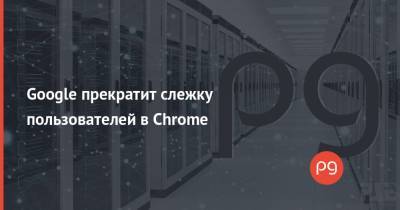 Google прекратит слежку пользователей в Chrome - thepage.ua
