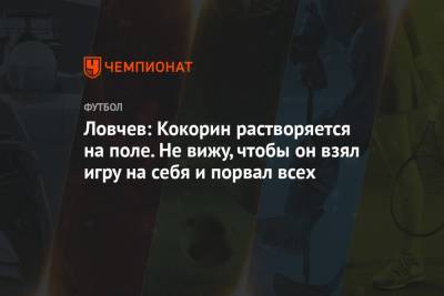 Евгений Ловчев - Александр Кокорин - Ловчев: Кокорин растворяется на поле. Не вижу, чтобы он взял игру на себя и порвал всех - championat.com