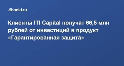 Клиенты ITI Capital получат 66,5 млн рублей от инвестиций в продукт «Гарантированная защита» - smartmoney.one - city Iti
