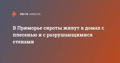 В Приморье сироты живут в домах с плесенью и с разрушающимися стенами - ren.tv - Приморье край