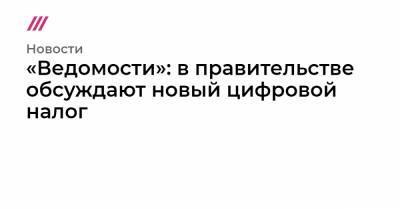 «Ведомости»: в правительстве обсуждают новый цифровой налог - tvrain.ru