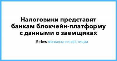 Налоговики представят банкам блокчейн-платформу с данными о заемщиках - forbes.ru