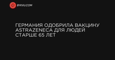 Ангела Меркель - Германия одобрила вакцину AstraZeneca для людей старше 65 лет - bykvu.com - Бельгия