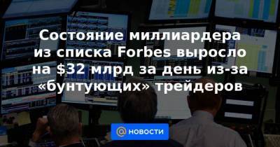 Состояние миллиардера из списка Forbes выросло на $32 млрд за день из-за «бунтующих» трейдеров - smartmoney.one