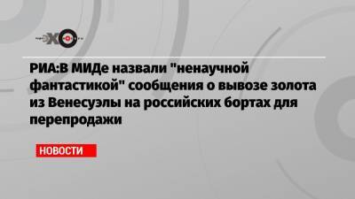 РИА:В МИДе назвали «ненаучной фантастикой» сообщения о вывозе золота из Венесуэлы на российских бортах для перепродажи - echo.msk.ru - Венесуэла - Эмираты - Мали