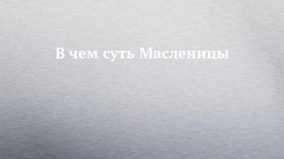 В чем суть Масленицы - chelny-izvest.ru - Русь