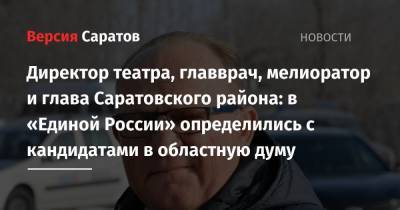 Директор театра, главврач, мелиоратор и глава Саратовского района: в «Единой России» определились с кандидатами в областную думу - nversia.ru - Саратов - район Волжский, Саратов - район Саратовский