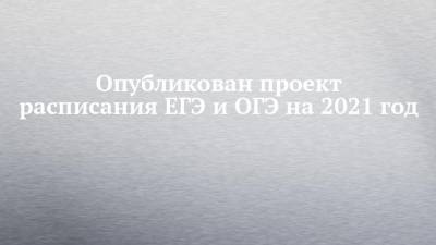 Опубликован проект расписания ЕГЭ и ОГЭ на 2021 год - chelny-izvest.ru