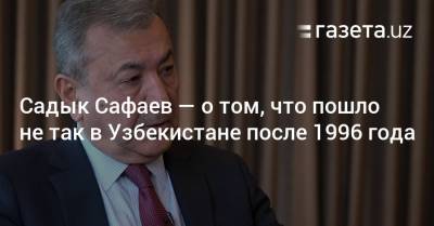 Садык Сафаев — о том, что пошло не так в Узбекистане после 1996 года - gazeta.uz - Узбекистан