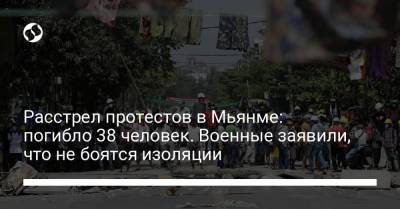 Расстрел протестов в Мьянме: погибло 38 человек. Военные заявили, что не боятся изоляции - liga.net - Бирма