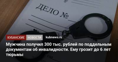Мужчина получил 300 тыс. рублей по поддельным документам об инвалидности. Ему грозит до 6 лет тюрьмы - kubnews.ru - Краснодарский край