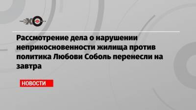 Любовь Соболь - Алексей Навальный - Рассмотрение дела о нарушении неприкосновенности жилища против политика Любови Соболь перенесли на завтра - echo.msk.ru